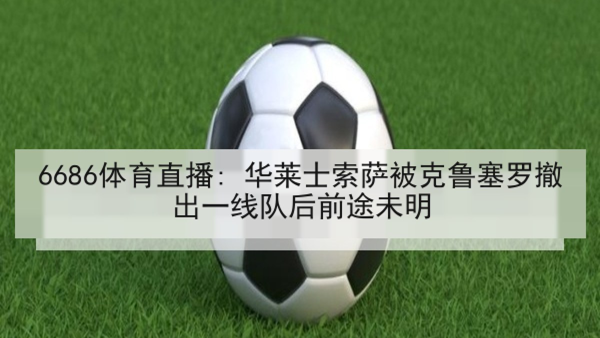 6686体育直播: 华莱士索萨被克鲁塞罗撤出一线队后前途未明