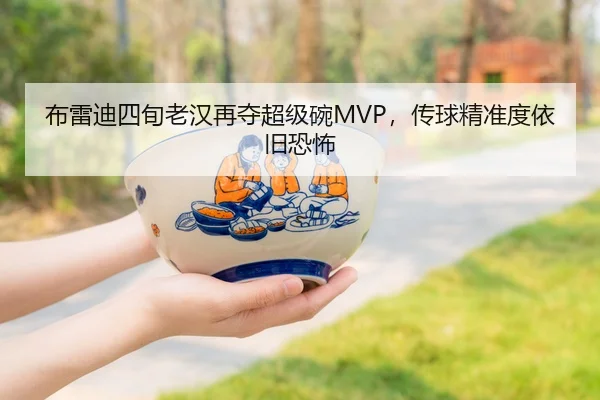 布雷迪四旬老汉再夺超级碗MVP，传球精准度依旧恐怖