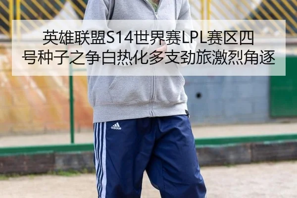 英雄联盟S14世界赛LPL赛区四号种子之争白热化多支劲旅激烈角逐