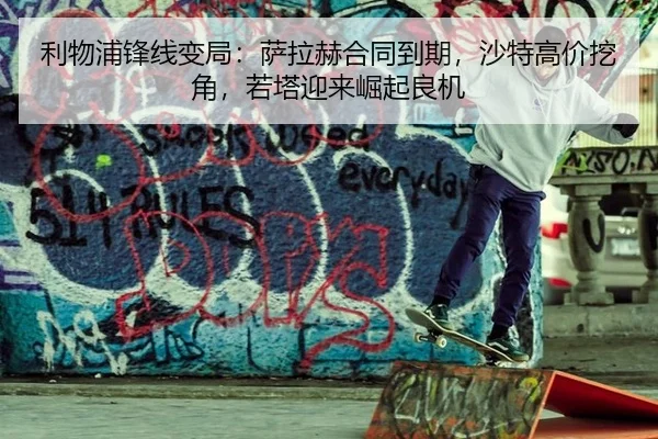 利物浦锋线变局：萨拉赫合同到期，沙特高价挖角，若塔迎来崛起良机