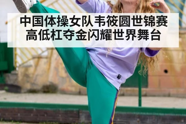 中国体操女队韦筱圆世锦赛高低杠夺金闪耀世界舞台
