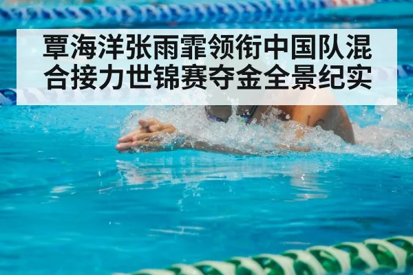 覃海洋张雨霏领衔中国队混合接力世锦赛夺金全景纪实