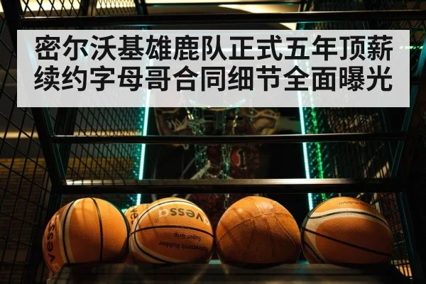 密尔沃基雄鹿队正式五年顶薪续约字母哥合同细节全面曝光