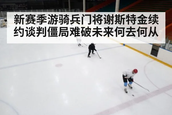 新赛季游骑兵门将谢斯特金续约谈判僵局难破未来何去何从