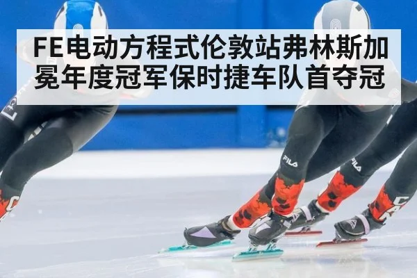 FE电动方程式伦敦站弗林斯加冕年度冠军保时捷车队首夺冠