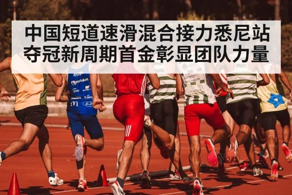 中国短道速滑混合接力悉尼站夺冠新周期首金彰显团队力量