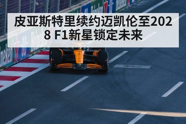 皮亚斯特里续约迈凯伦至2028 F1新星锁定未来